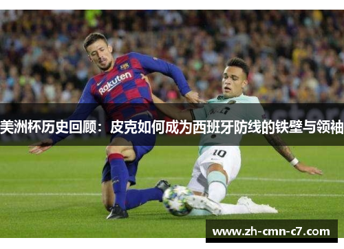 美洲杯历史回顾：皮克如何成为西班牙防线的铁壁与领袖