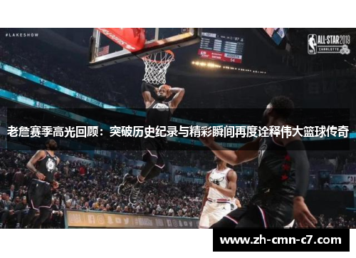 老詹赛季高光回顾：突破历史纪录与精彩瞬间再度诠释伟大篮球传奇