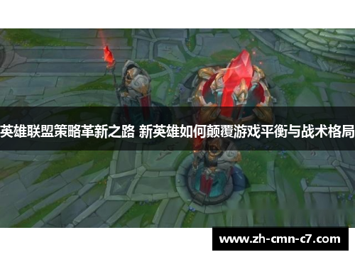 英雄联盟策略革新之路 新英雄如何颠覆游戏平衡与战术格局