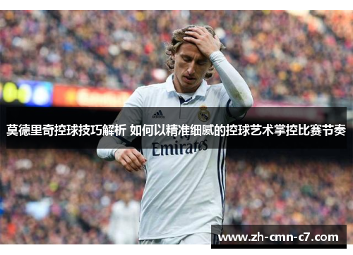 莫德里奇控球技巧解析 如何以精准细腻的控球艺术掌控比赛节奏