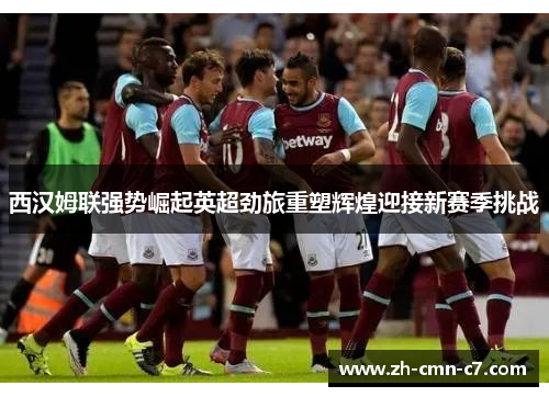 西汉姆联强势崛起英超劲旅重塑辉煌迎接新赛季挑战