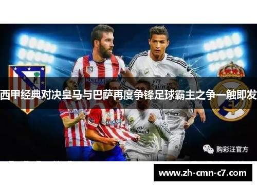 西甲经典对决皇马与巴萨再度争锋足球霸主之争一触即发
