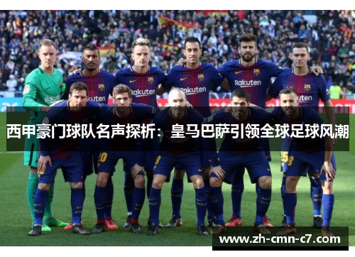 西甲豪门球队名声探析：皇马巴萨引领全球足球风潮