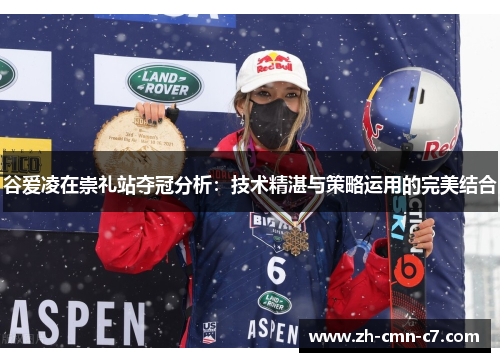 谷爱凌在崇礼站夺冠分析：技术精湛与策略运用的完美结合