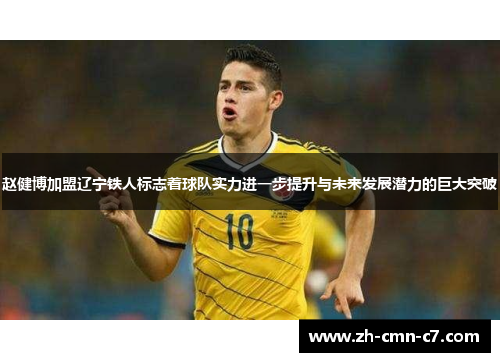 赵健博加盟辽宁铁人标志着球队实力进一步提升与未来发展潜力的巨大突破
