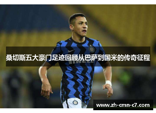 桑切斯五大豪门足迹回顾从巴萨到国米的传奇征程