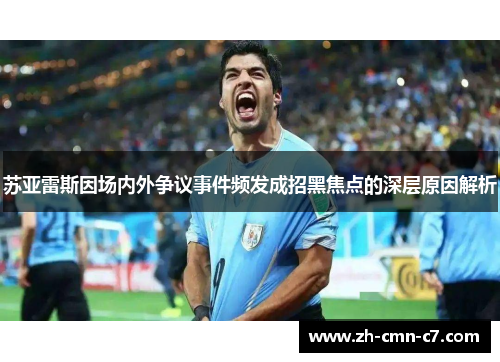 苏亚雷斯因场内外争议事件频发成招黑焦点的深层原因解析