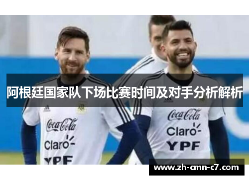 阿根廷国家队下场比赛时间及对手分析解析