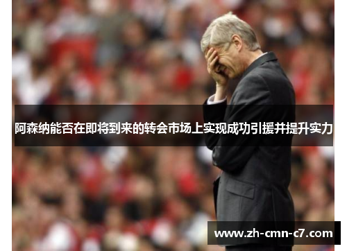 阿森纳能否在即将到来的转会市场上实现成功引援并提升实力