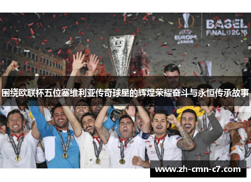 围绕欧联杯五位塞维利亚传奇球星的辉煌荣耀奋斗与永恒传承故事