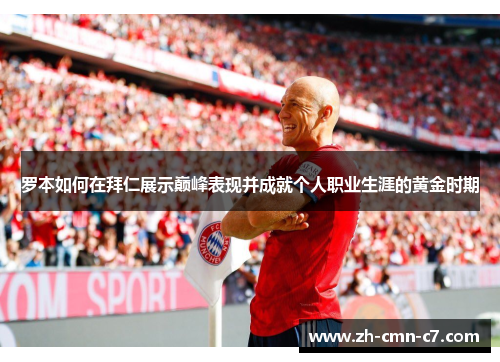 罗本如何在拜仁展示巅峰表现并成就个人职业生涯的黄金时期