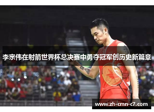 李宗伟在射箭世界杯总决赛中勇夺冠军创历史新篇章