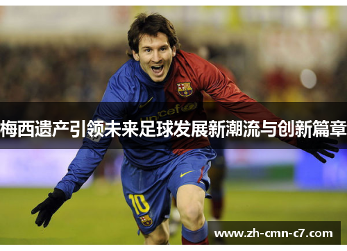 梅西遗产引领未来足球发展新潮流与创新篇章