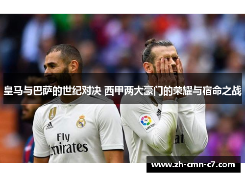 皇马与巴萨的世纪对决 西甲两大豪门的荣耀与宿命之战