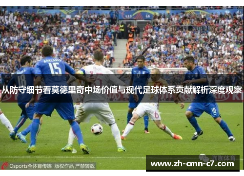 从防守细节看莫德里奇中场价值与现代足球体系贡献解析深度观察