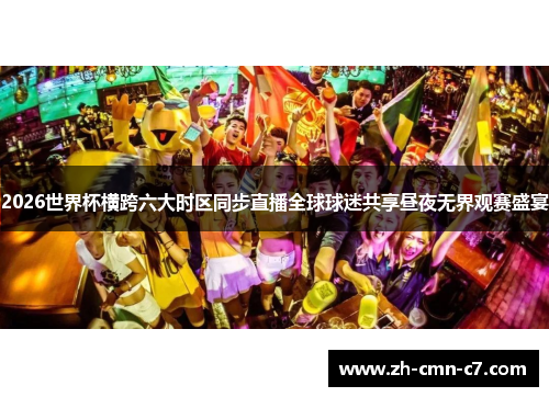 2026世界杯横跨六大时区同步直播全球球迷共享昼夜无界观赛盛宴