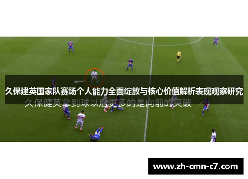 久保建英国家队赛场个人能力全面绽放与核心价值解析表现观察研究