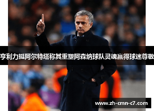 亨利力挺阿尔特塔称其重塑阿森纳球队灵魂赢得球迷尊敬