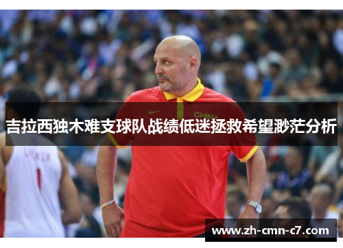吉拉西独木难支球队战绩低迷拯救希望渺茫分析