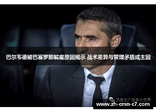 巴尔韦德被巴塞罗那解雇原因揭示 战术差异与管理矛盾成主因