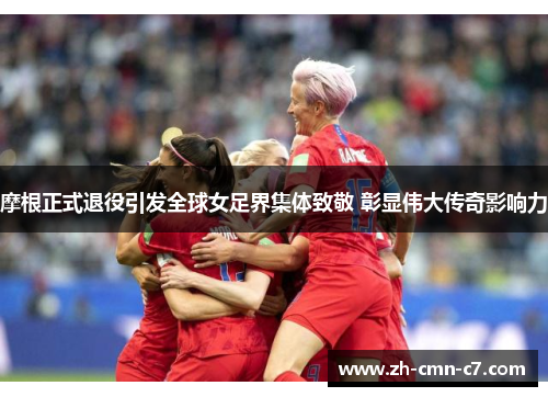 摩根正式退役引发全球女足界集体致敬 彰显伟大传奇影响力