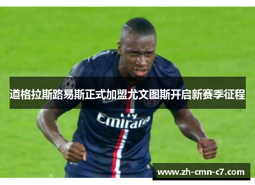 道格拉斯路易斯正式加盟尤文图斯开启新赛季征程