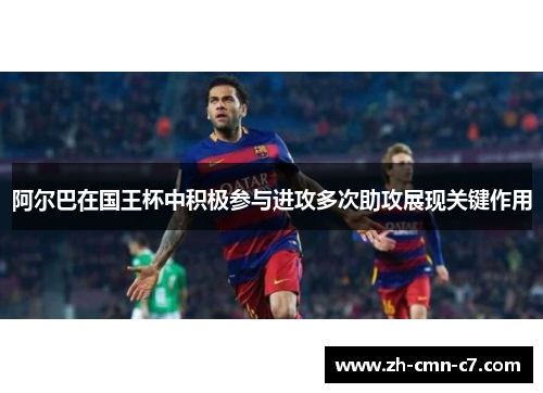 阿尔巴在国王杯中积极参与进攻多次助攻展现关键作用