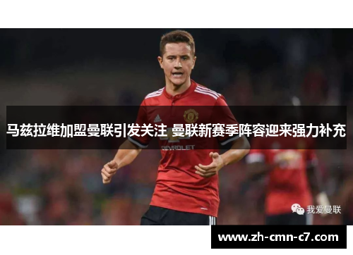 马兹拉维加盟曼联引发关注 曼联新赛季阵容迎来强力补充